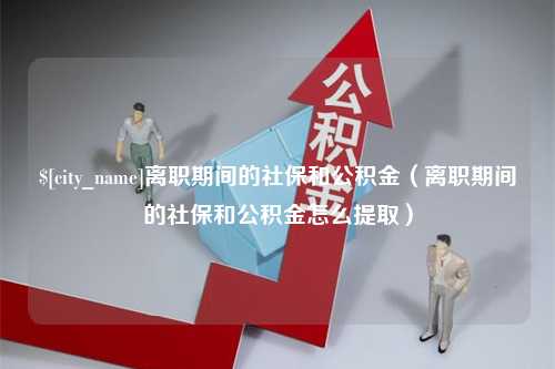 邹平离职期间的社保和公积金（离职期间的社保和公积金怎么提取）