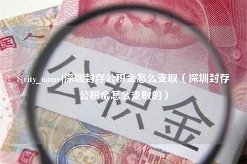 邹平深圳封存公积金怎么支取（深圳封存公积金怎么支取的）