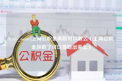 邹平上海公积金离职可以取么（上海公积金辞职了可以提取出来么）