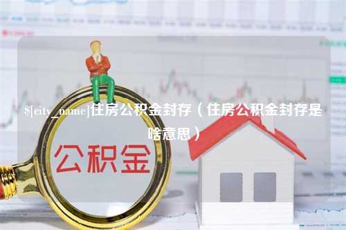 邹平住房公积金封存（住房公积金封存是啥意思）