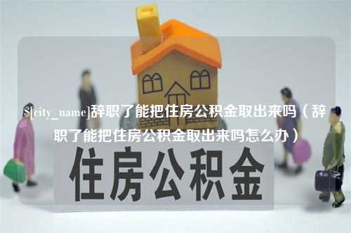 邹平辞职了能把住房公积金取出来吗（辞职了能把住房公积金取出来吗怎么办）