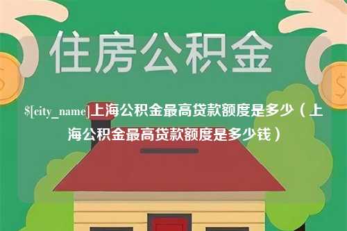 邹平上海公积金最高贷款额度是多少（上海公积金最高贷款额度是多少钱）