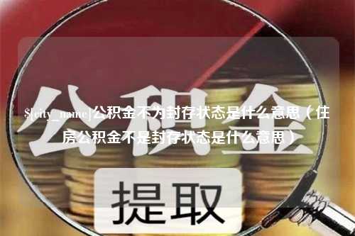 邹平公积金不为封存状态是什么意思（住房公积金不是封存状态是什么意思）